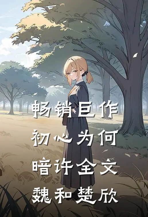 畅销巨作初心为何暗许全文魏和楚欣