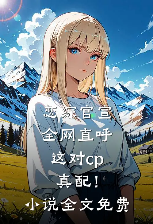 恋综官宣，全网直呼这对cp真配！小说全文免费