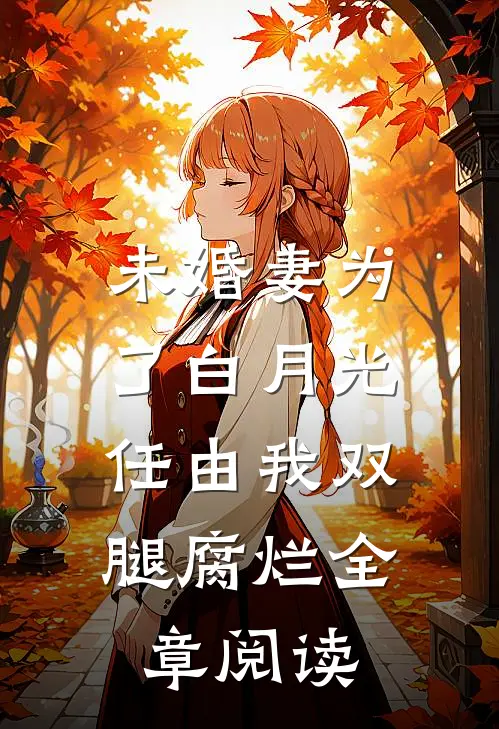 未婚妻为了白月光，任由我双腿腐烂全章阅读