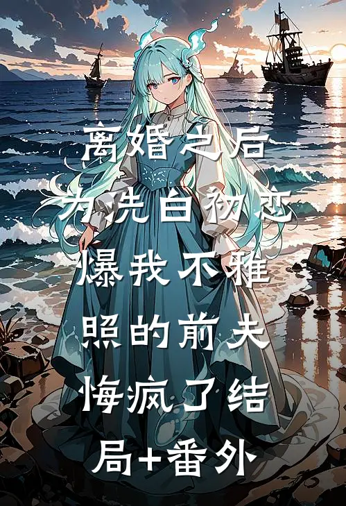 离婚之后，为洗白初恋爆我不雅照的前夫悔疯了结局+番外