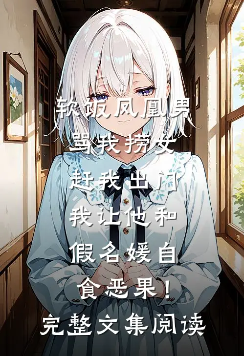 软饭凤凰男骂我捞女赶我出门，我让他和假名媛自食恶果！完整文集阅读