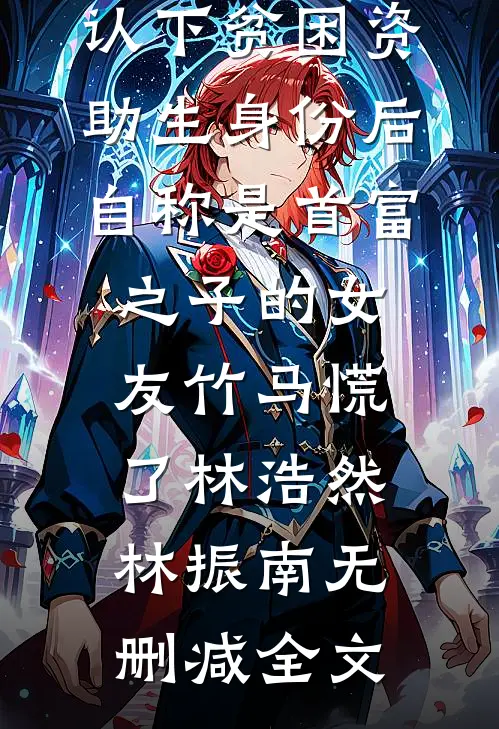 认下贫困资助生身份后，自称是首富之子的女友竹马慌了林浩然林振南无删减全文