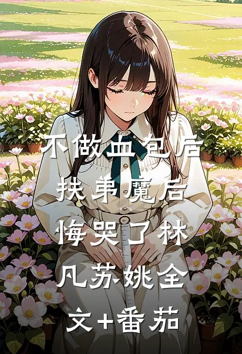 不做血包后，扶弟魔后悔哭了林凡苏姚全文+番茄