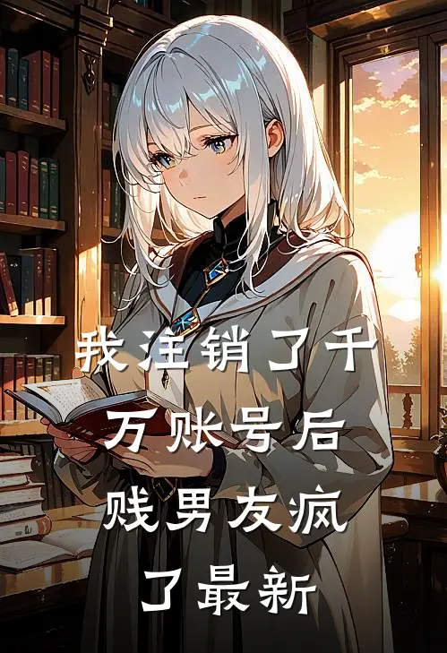 我注销了千万账号后，贱男友疯了最新