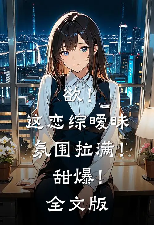 欲！这恋综暧昧氛围拉满！甜爆！全文版