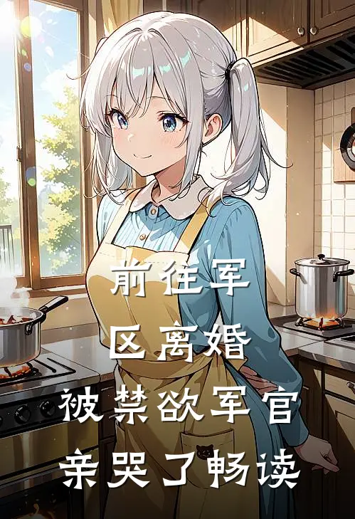 前往军区离婚，被禁欲军官亲哭了畅读
