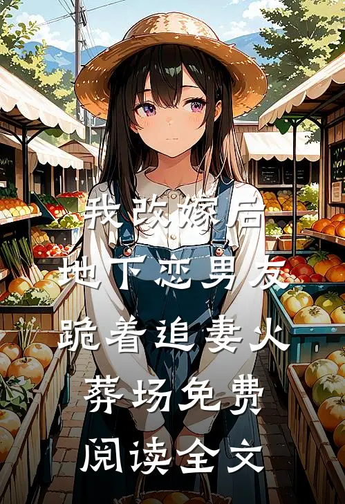 我改嫁后，地下恋男友跪着追妻火葬场免费阅读全文