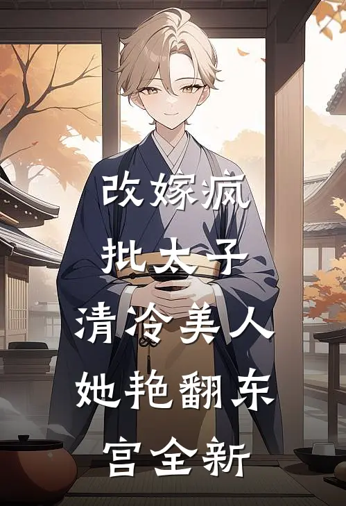 改嫁疯批太子，清冷美人她艳翻东宫全新
