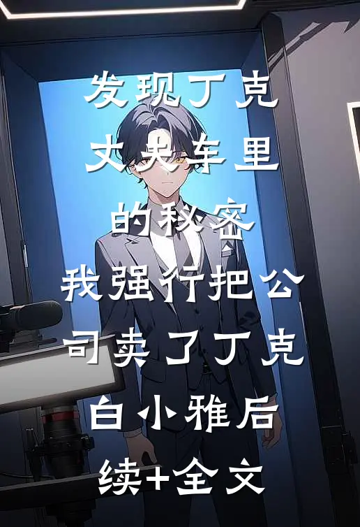 发现丁克丈夫车里的秘密，我强行把公司卖了丁克白小雅后续+全文