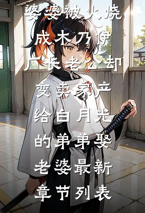 婆婆被火烧成木乃伊，厂长老公却变卖家产给白月光的弟弟娶老婆最新章节列表