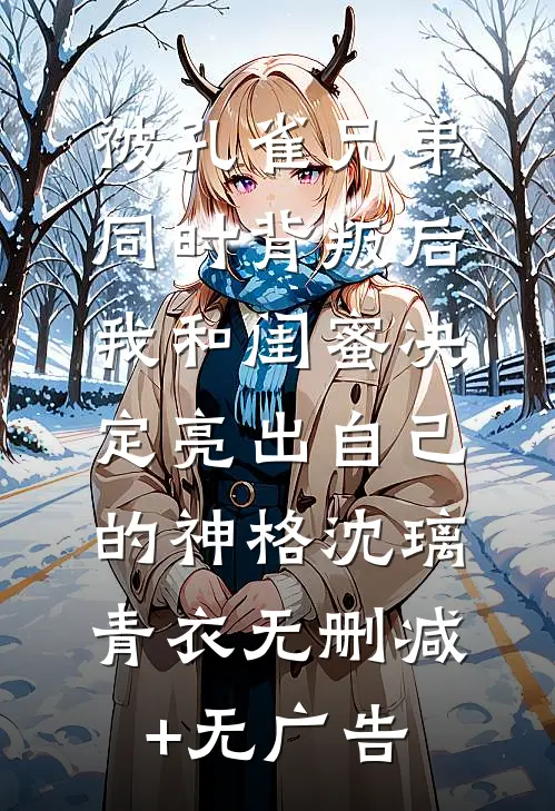 被孔雀兄弟同时背叛后，我和闺蜜决定亮出自己的神格沈璃青衣无删减+无广告