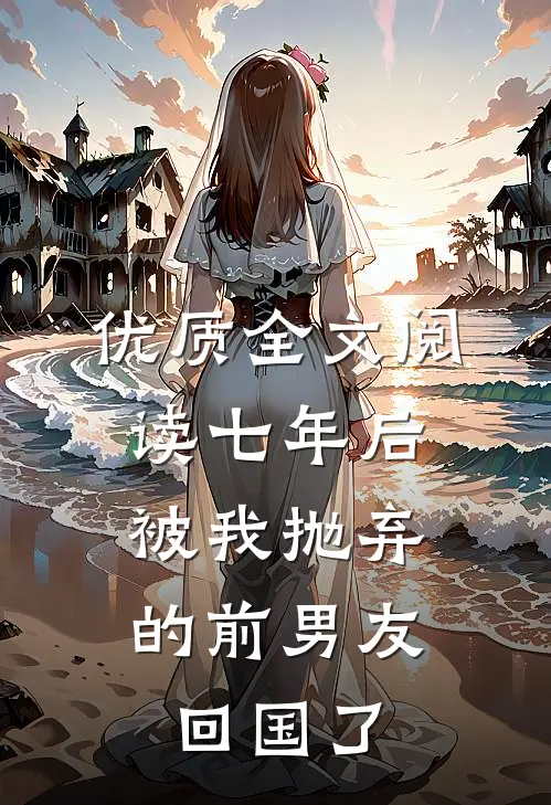 优质全文阅读七年后，被我抛弃的前男友回国了