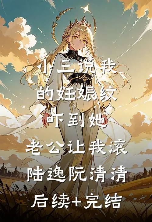 小三说我的妊娠纹吓到她，老公让我滚陆逸阮清清后续+完结
