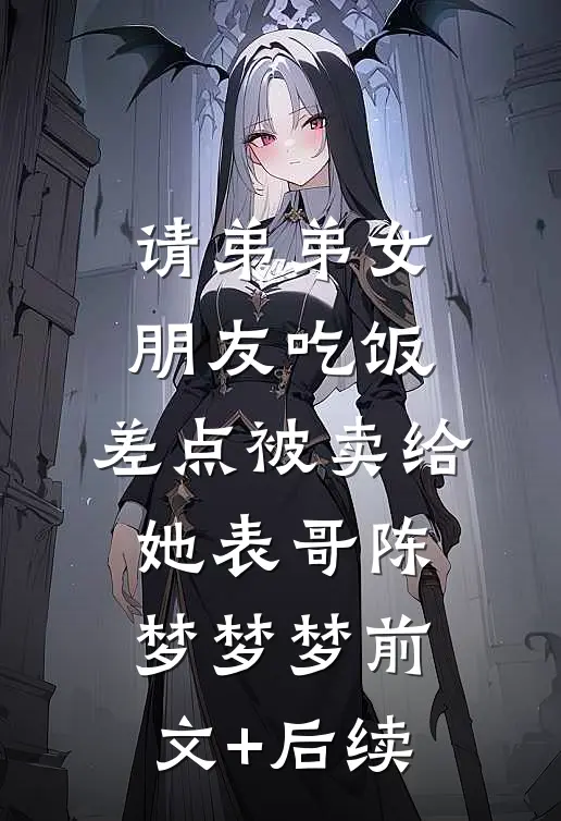 请弟弟女朋友吃饭，差点被卖给她表哥陈梦梦梦前文+后续