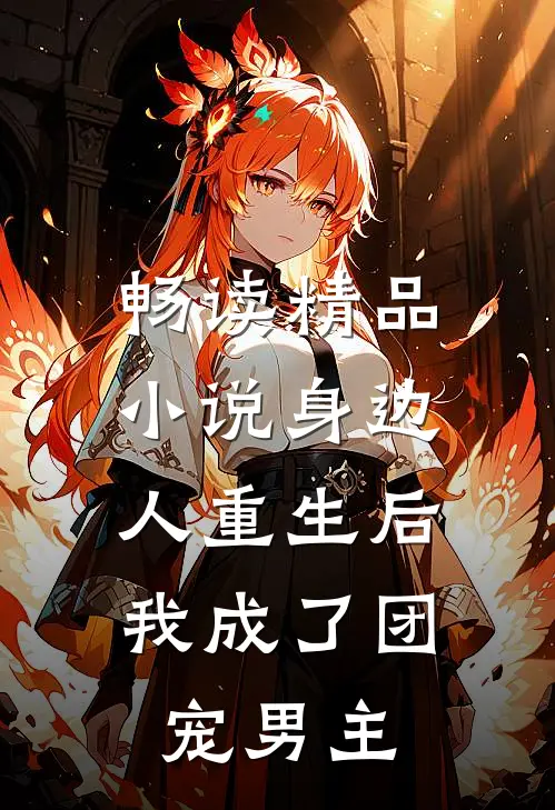 畅读精品小说身边人重生后,我成了团宠男主
