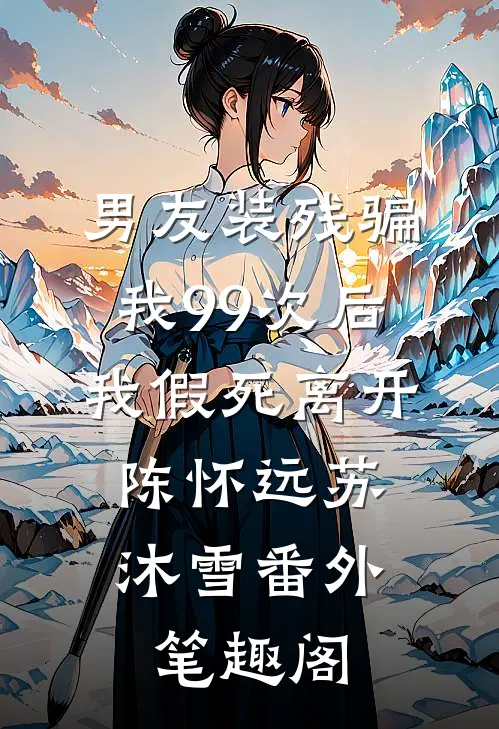 男友装残骗我99次后，我假死离开：陈怀远苏沐雪番外笔趣阁