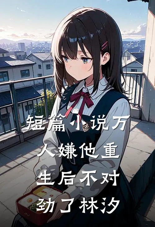 短篇小说万人嫌他重生后不对劲了林汐