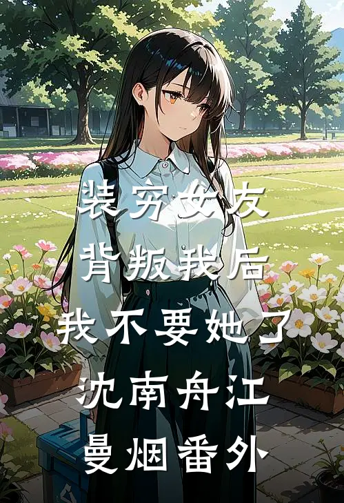 装穷女友背叛我后，我不要她了沈南舟江曼烟番外
