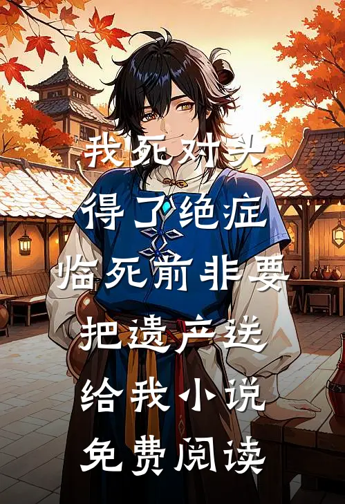 我死对头得了绝症，临死前非要把遗产送给我小说免费阅读