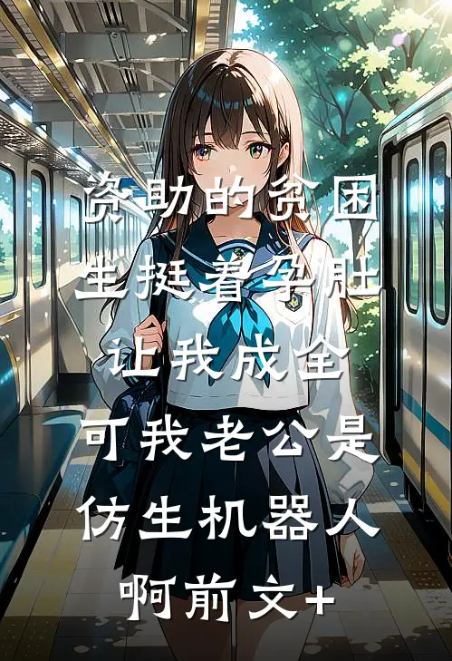 资助的贫困生挺着孕肚让我成全，可我老公是仿生机器人啊前文+