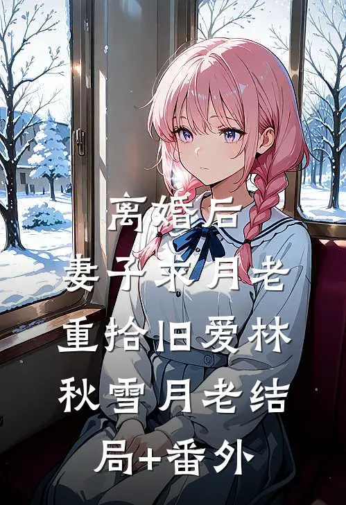 离婚后，妻子求月老重拾旧爱林秋雪月老结局+番外