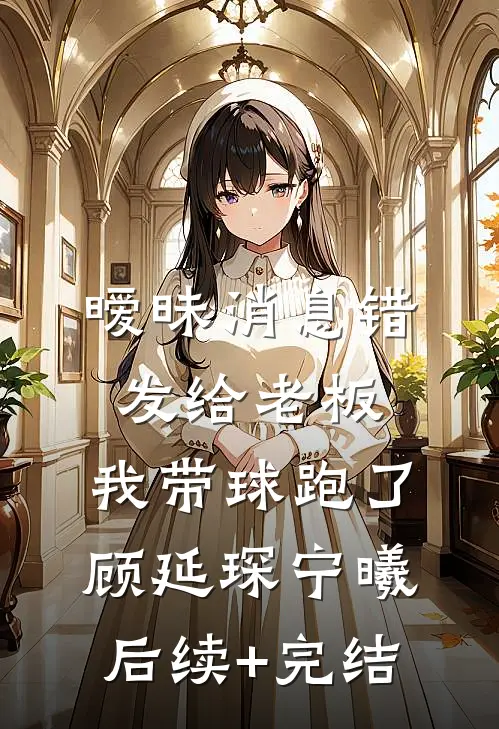 暧昧消息错发给老板，我带球跑了顾延琛宁曦后续+完结