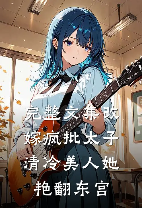 完整文集改嫁疯批太子，清冷美人她艳翻东宫