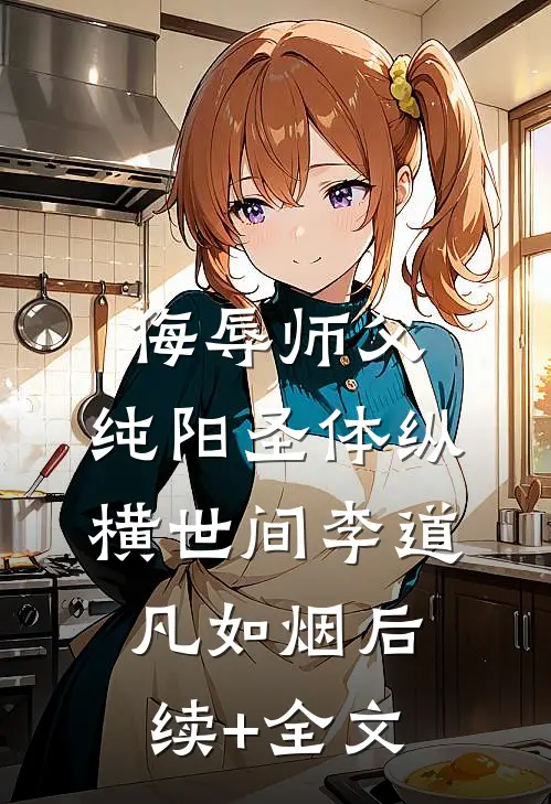 侮辱师父，纯阳圣体纵横世间李道凡如烟后续+全文