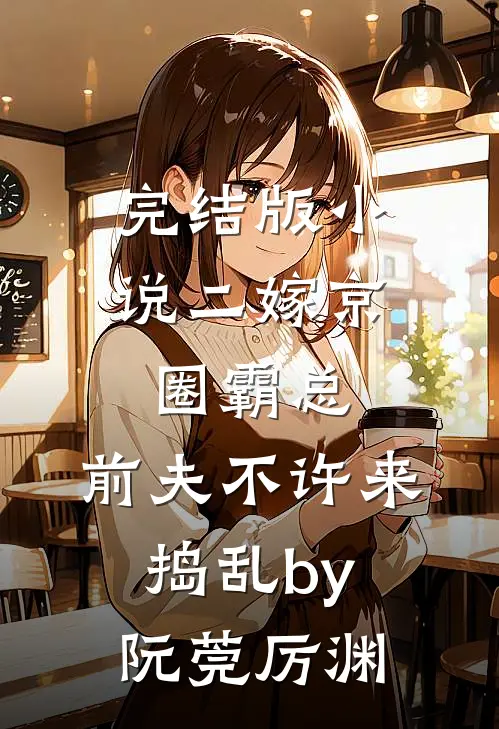完结版小说二嫁京圈霸总，前夫不许来捣乱by阮莞厉渊