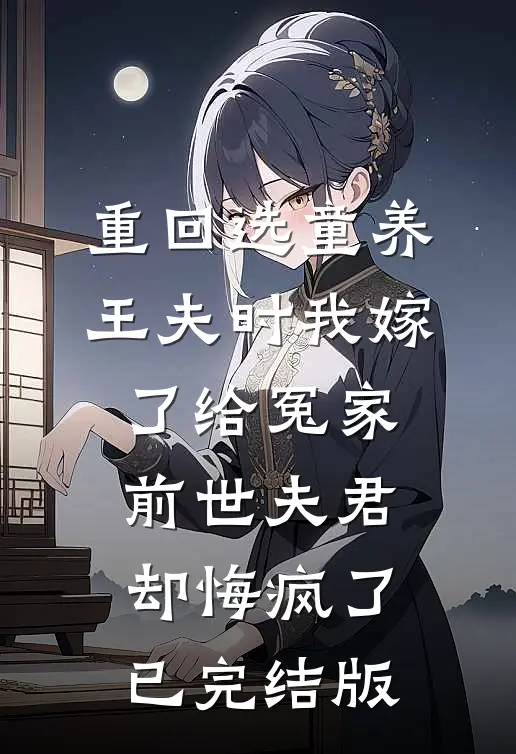 重回选童养王夫时我嫁了给冤家，前世夫君却悔疯了已完结版