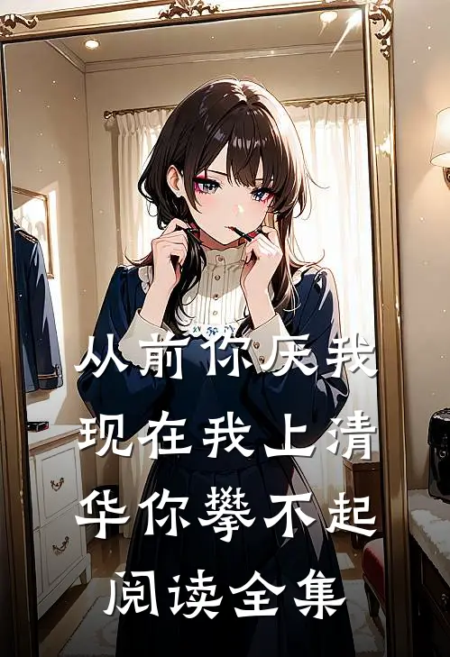 从前你厌我,现在我上清华你攀不起阅读全集