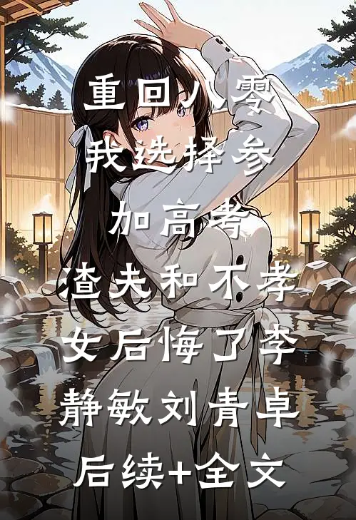 重回八零我选择参加高考，渣夫和不孝女后悔了李静敏刘青卓后续+全文