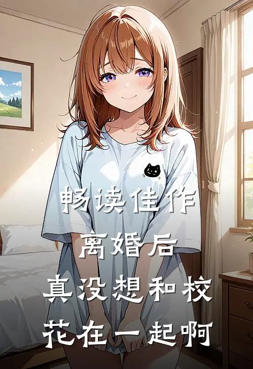 畅读佳作离婚后，真没想和校花在一起啊