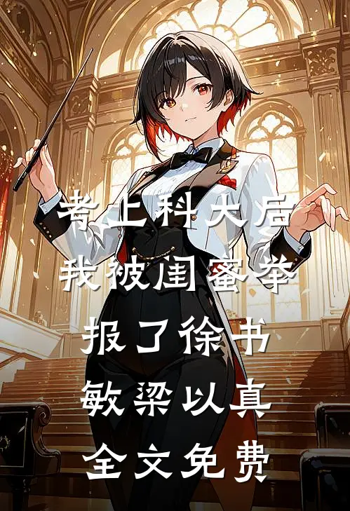 考上科大后，我被闺蜜举报了徐书敏梁以真全文免费