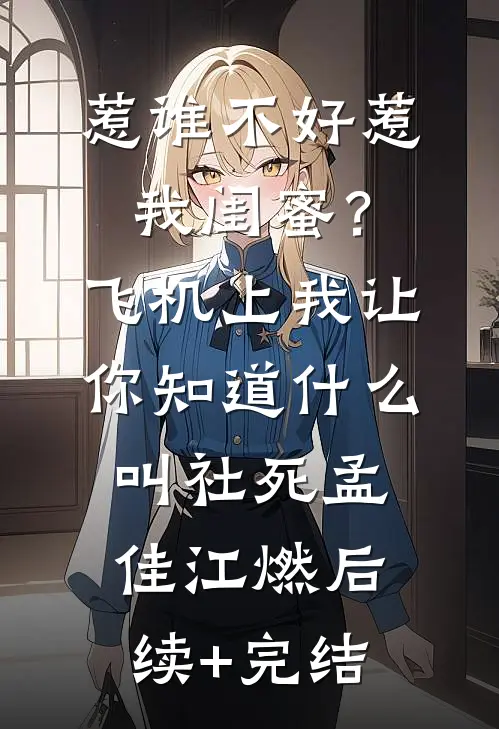 惹谁不好惹我闺蜜？飞机上我让你知道什么叫社死孟佳江燃后续+完结