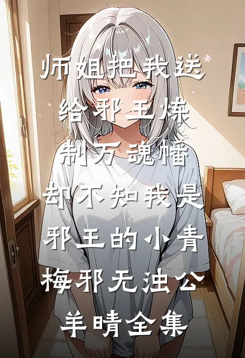 师姐把我送给邪王炼制万魂幡，却不知我是邪王的小青梅邪无浊公羊晴全集