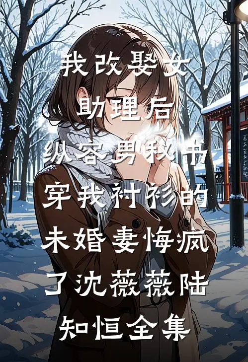 我改娶女助理后，纵容男秘书穿我衬衫的未婚妻悔疯了沈薇薇陆知恒全集