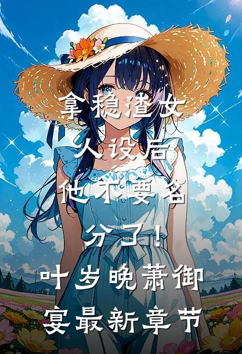 拿稳渣女人设后，他不要名分了！叶岁晚萧御宴最新章节