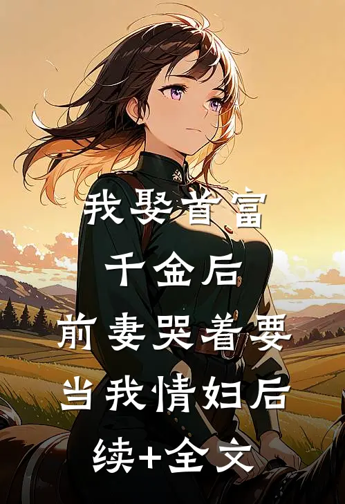 我娶首富千金后，前妻哭着要当我情妇后续+全文