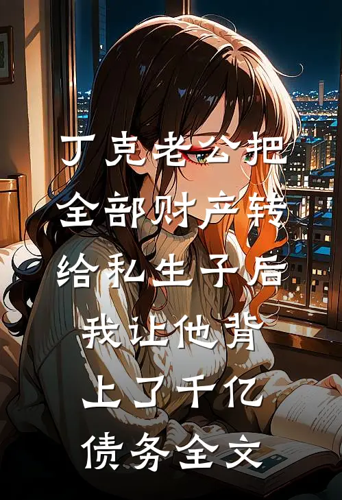 丁克老公把全部财产转给私生子后，我让他背上了千亿债务全文