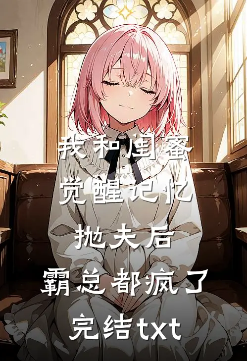我和闺蜜觉醒记忆抛夫后，霸总都疯了完结txt