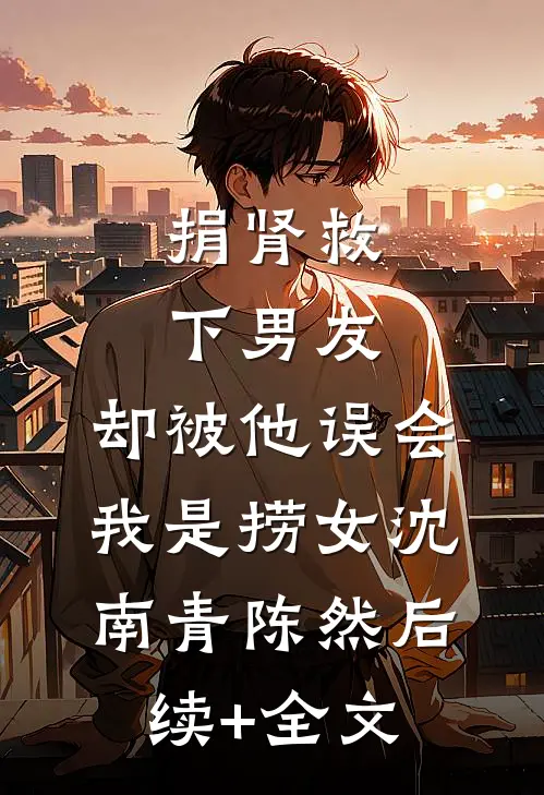 捐肾救下男友，却被他误会我是捞女沈南青陈然后续+全文