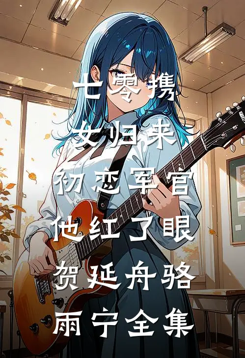 七零携女归来，初恋军官他红了眼贺延舟骆雨宁全集