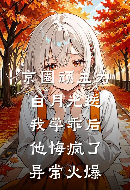 京圈顽主为白月光送我学乖后，他悔疯了异常火爆