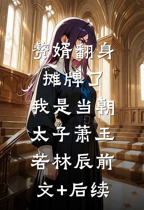 赘婿翻身：摊牌了，我是当朝太子萧玉若林辰前文+后续