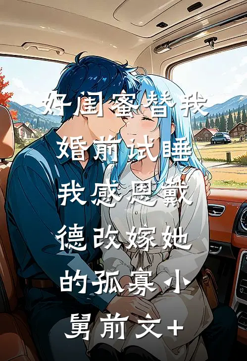 好闺蜜替我婚前试睡，我感恩戴德改嫁她的孤寡小舅前文+