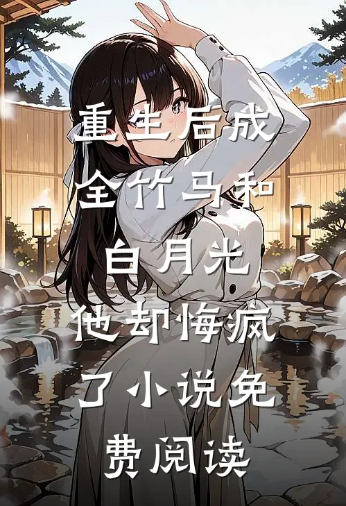 重生后成全竹马和白月光，他却悔疯了小说免费阅读