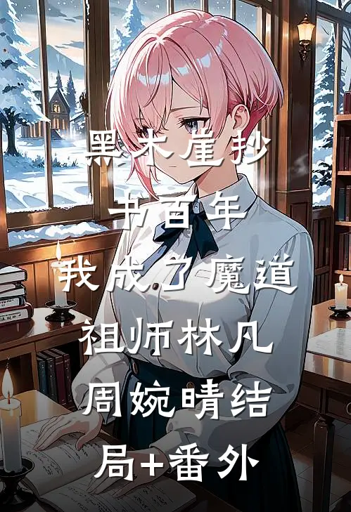 黑木崖抄书百年，我成了魔道祖师林凡周婉晴结局+番外