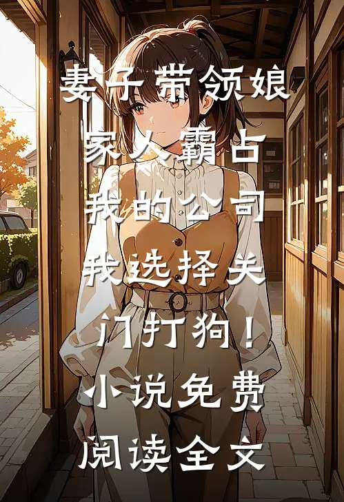 妻子带领娘家人霸占我的公司，我选择关门打狗！小说免费阅读全文