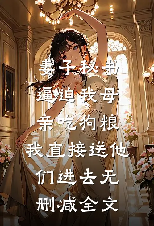 妻子秘书逼迫我母亲吃狗粮，我直接送他们进去无删减全文